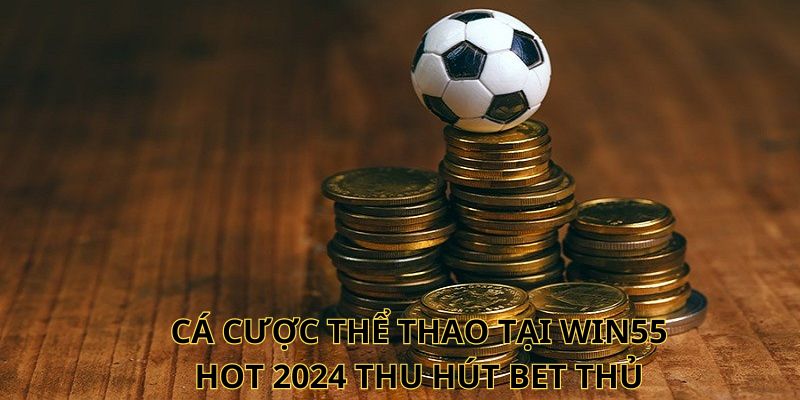 Cá cược thể thao tại Win55 hot 2024 thu hút bet thủ