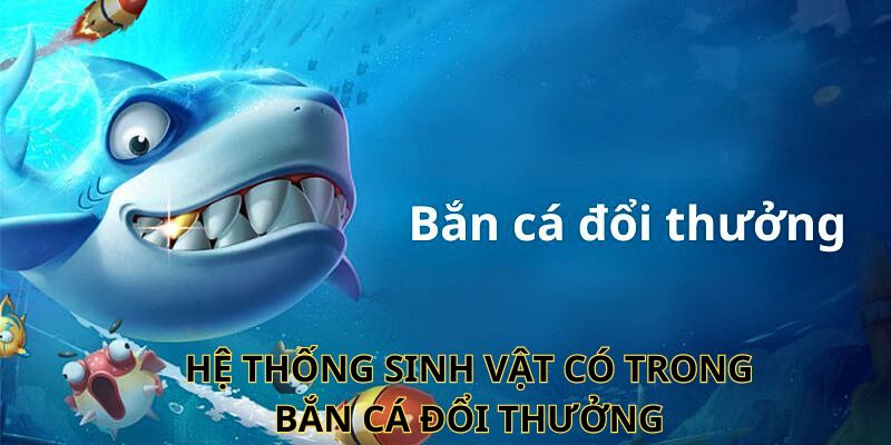 Hệ thống sinh vật có trong bắn cá đổi thưởng