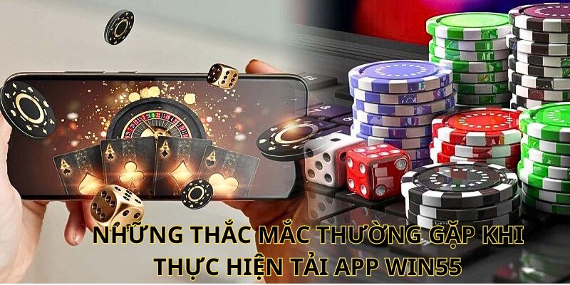 Những thắc mắc thường gặp khi thực hiện tải app Win55