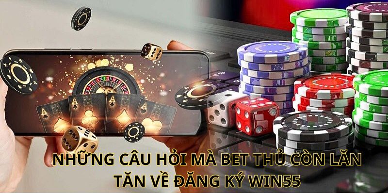 Những câu hỏi mà bet thủ còn lăn tăn về đăng ký Win55