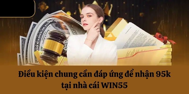 Điều kiện chung cần đáp ứng để nhận 95k tại WIN55