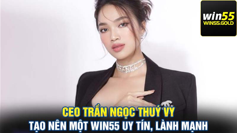 CEO Trần Ngọc Thuý Vy tạo nên một WIN55 uy tín, lành mạnh 