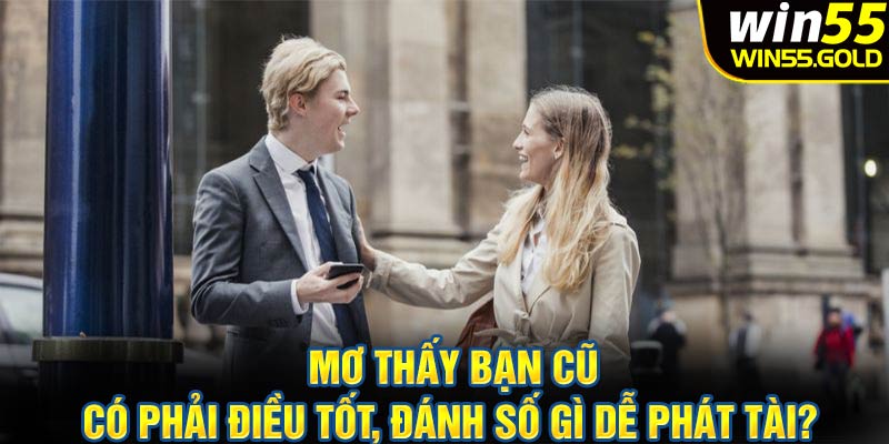 Mơ thấy bạn cũ có phải điều tốt, đánh số gì dễ phát tài?